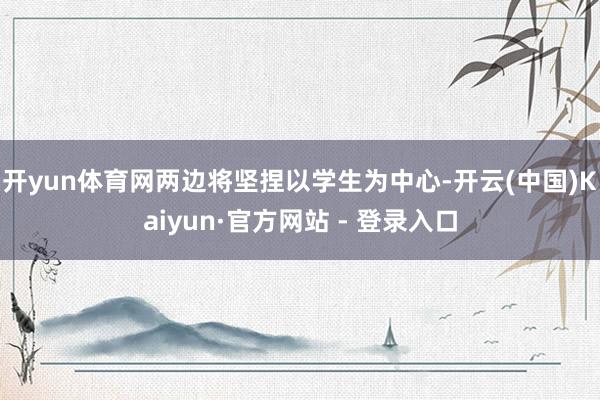 开yun体育网两边将坚捏以学生为中心-开云(中国)Kaiyun·官方网站 - 登录入口