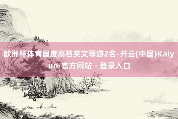 欧洲杯体育国度高档英文导游2名-开云(中国)Kaiyun·官方网站 - 登录入口