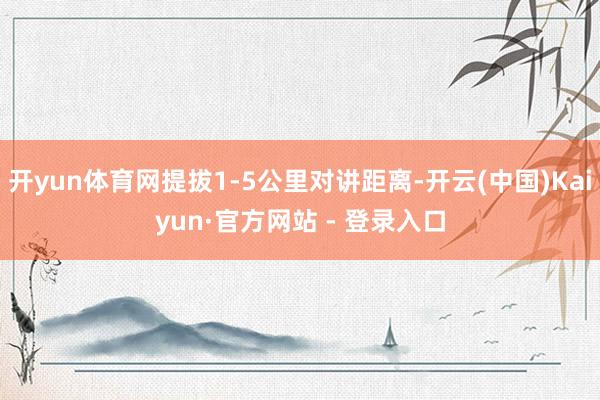 开yun体育网提拔1-5公里对讲距离-开云(中国)Kaiyun·官方网站 - 登录入口