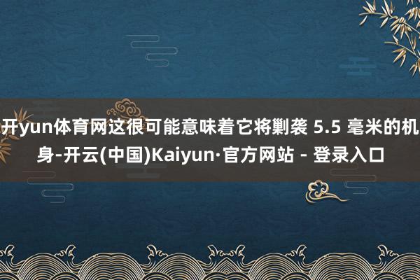 开yun体育网这很可能意味着它将剿袭 5.5 毫米的机身-开云(中国)Kaiyun·官方网站 - 登录入口