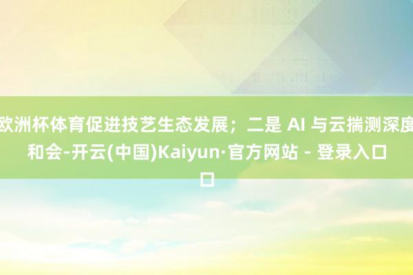 欧洲杯体育促进技艺生态发展；二是 AI 与云揣测深度和会-开云(中国)Kaiyun·官方网站 - 登录入口