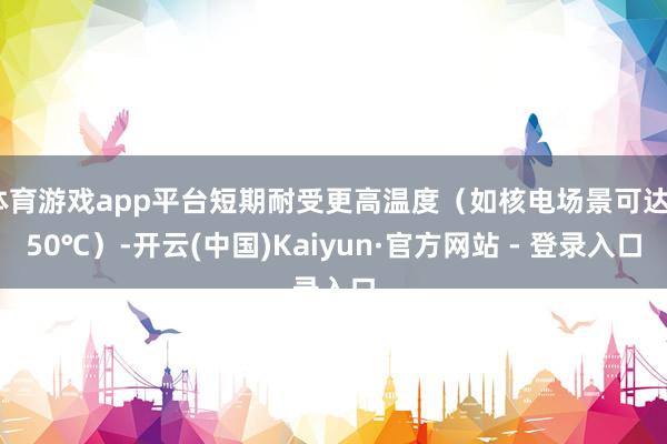 体育游戏app平台短期耐受更高温度（如核电场景可达650℃）-开云(中国)Kaiyun·官方网站 - 登录入口